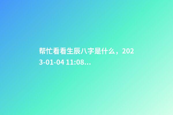 帮忙看看生辰八字是什么，2023-01-04 11:08，并根据五行起名
